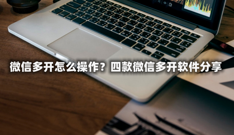 微信多开怎么操作？四款微信多开软件分享